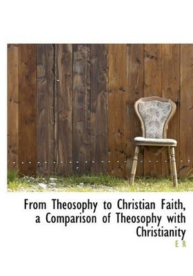 From Theosophy to Christian Faith, a Comparison of Theosophy with Christianity by E R 9781117012063