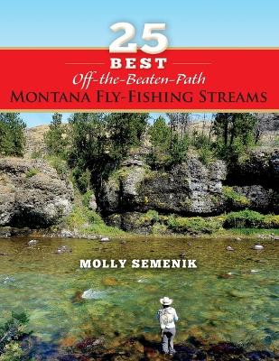 25 Best Off-The-Beaten-Path Montana Fly Fishing Streams by Molly Semenik 9781939226693