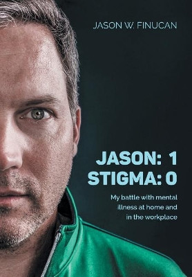 Jason: 1 Stigma: 0: My battle with mental illness at home and in the workplace by Jason W Finucan 9781525544620
