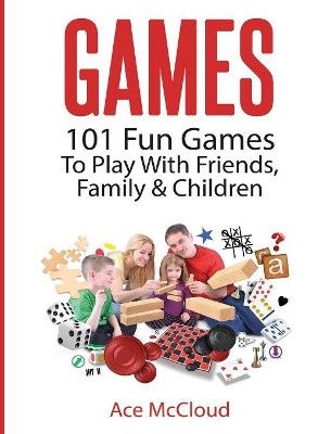 Games: 101 Fun Games To Play With Friends, Family & Children by Ace McCloud 9781640482791