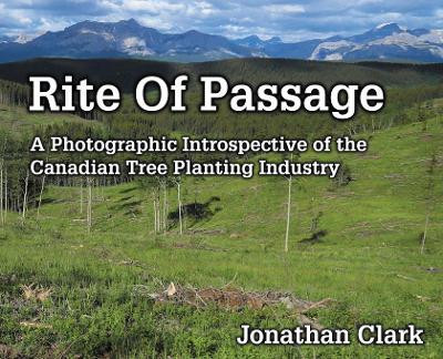 Rite Of Passage: A Photographic Introspective of the Canadian Tree Planting Industry by Jonathan Clark 9781999016807