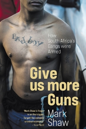 Give Us More Guns: How South Africa's Gangs Were Armed by Mark Shaw 9781868428786