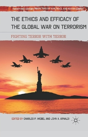 The Ethics and Efficacy of the Global War on Terrorism: Fighting Terror with Terror by John A. Arnaldi 9781349293612