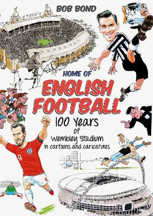 Home of English Football: 100 Year of Wembey Stadium in Cartoons and Caricatures by Bob Bond
