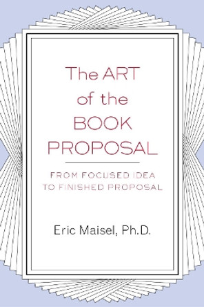 The Art of the Book Proposal: From Focused Idea to Finished Proposal by Eric Maisel 9781585423347
