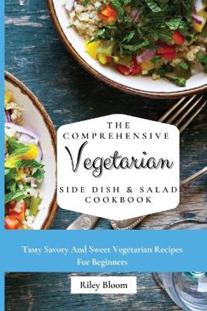 The Comprehensive Vegetarian Side Dish & Salad Cookbook: Easy Side Vegetarian Dish And Salad Recipes For Everyone by Riley Bloom 9781802695458