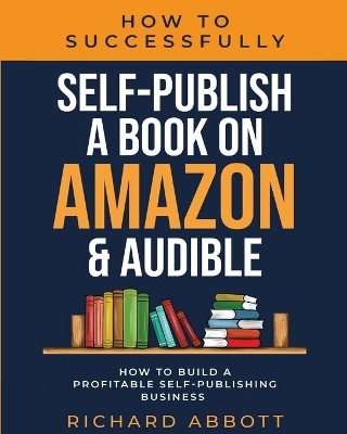 How To Successfully Self-Publish A Book On Amazon & Audible: How To Build A Profitable Self-Publishing Business: How To Build A Profitable Self-Publishing Business:: How To Build A Profitable Self-Publishing Business by Richard Abbott 9785954710878