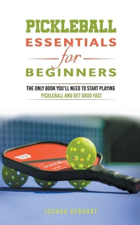 Pickleball Essentials For Beginners: The Only Book You'll Need to Start Playing Pickleball and Get Good Fast by Joshua Aerhart 9798223436959
