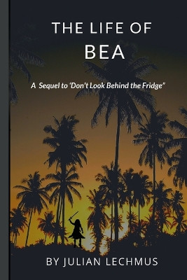 The Life of Bea: A sequal to "Don't Look Behind the Fridge." by Julian Lechmus 9780648821670