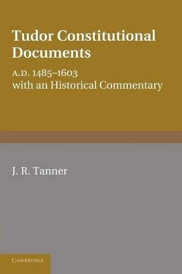Tudor Constitutional Documents A.D. 1485-1603: With an Historical Commentary by J. R. Tanner 9781107679405