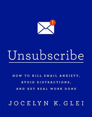 Unsubscribe: How to Kill Email Anxiety, Avoid Distractions and Get REAL Work Done by Jocelyn K. Glei
