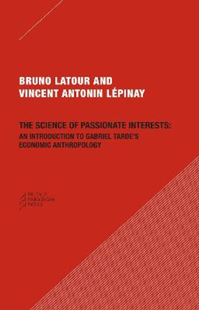 The Science of Passionate Interests: An Introduction to Gabriel Tarde's Economic Anthropology by Bruno Latour