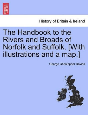 The Handbook to the Rivers and Broads of Norfolk and Suffolk. [With Illustrations and a Map.] Eighteenth Edition, Revised and Enlarged by George Christopher Davies 9781241593612