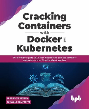 Cracking Containers with Docker and Kubernetes: The definitive guide to Docker, Kubernetes, and the Container Ecosystem across Cloud and on-premises by Nisarg Vasavada Dhwani Sametriya 9789391030797