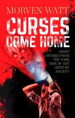 Curses Come Home: SHORT STORIES FROM THE DARK SIDE OF 21ST CENTURY SOCIETY by Morven Watt 9781861518798