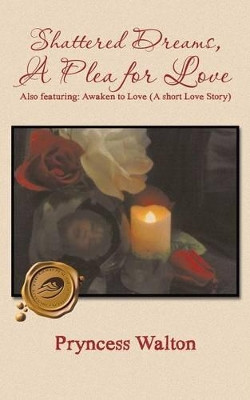 Shattered Dreams, A Plea for Love: Also featuring: Awaken to Love (A short Love Story) by Pryncess Walton 9781490719986