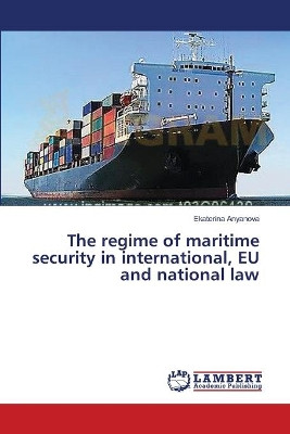 The Regime of Maritime Security in International, Eu and National Law by Anyanova Ekaterina 9783659631474