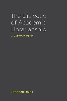 The Dialectic of Academic Librarianship: A Critical Approach by Stephen Bales 9781936117895
