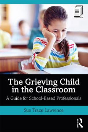 The Grieving Child in the Classroom: A Guide for School-Based Professionals by Sue Trace Lawrence