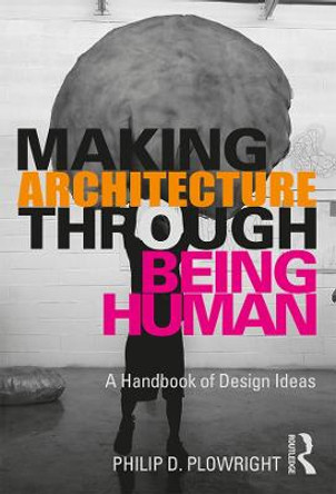 Making Architecture Through Being Human: A Handbook of Design Ideas by Philip D. Plowright