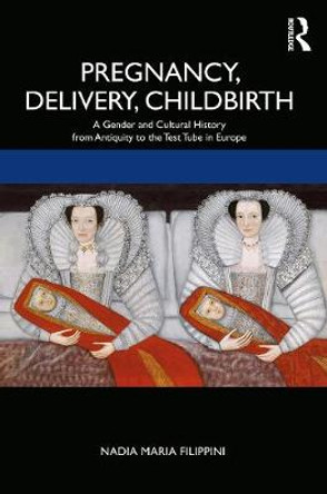 Pregnancy, Delivery, Childbirth: A Gender and Cultural History from Antiquity to the Test Tube in Europe by Nadia Filippini