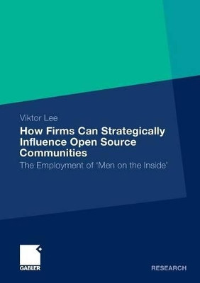 How Firms Can Strategically Influence Open Source Communities: The Employment of Men on the Inside by Viktor Lee 9783834933874