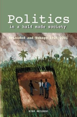 Politics in a Half-Made Society: Trinidad and Tobago, 1925-2001 by Kirk Meighoo 9789766370794
