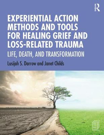 Experiential Action Methods and Tools for Healing Grief and Loss-Related Trauma: Life, Death, and Transformation by Lusijah Sutherland Darrow