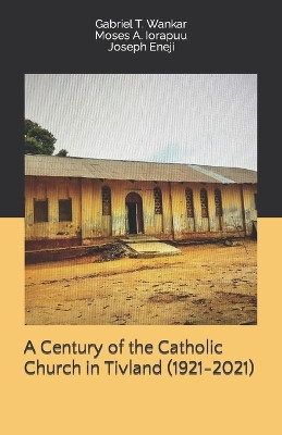 A Century of the Catholic Church in Tivland (1921-2021) by Moses A Iorapuu 9789785869569
