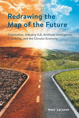 Redrawing The Map of the Future: Digitisation, Industry 4.0, Artificial Intelligence, E-mobility, and the Circular Economy by Mats Larsson 9781911593508