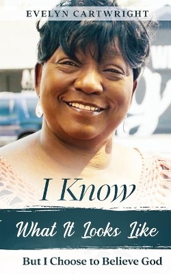 I Know What It Looks Like: But I Choose to Believe God by Evelyn Cartwright 9781950123421
