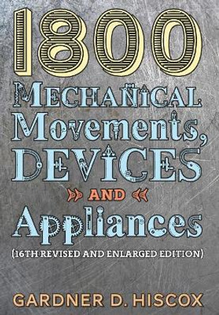 1800 Mechanical Movements, Devices and Appliances (16th enlarged edition) by Gardner D Hiscox 9781621389743