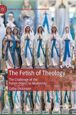 The Fetish of Theology: The Challenge of the Fetish-Object to Modernity by Colby Dickinson 9783030407742