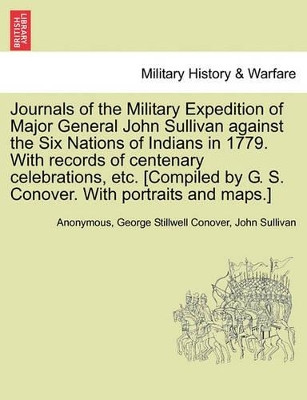 Journals of the Military Expedition of Major General John Sullivan Against the Six Nations of Indians in 1779. with Records of Centenary Celebrations, Etc. [Compiled by G. S. Conover. with Portraits and Maps.] by Anonymous 9781241468859