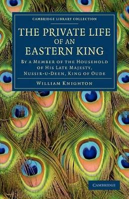 The Private Life of an Eastern King: By a Member of the Household of His Late Majesty, Nussir-u-deen, King of Oude by William Knighton 9781108046701