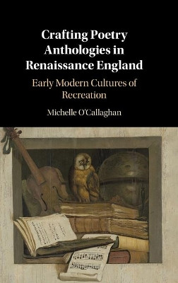 Crafting Poetry Anthologies in Renaissance England: Early Modern Cultures of Recreation by Michelle O'Callaghan 9781108491099