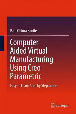 Computer Aided Virtual Manufacturing Using Creo Parametric: Easy to Learn Step by Step Guide by Paul Obiora Kanife 9783319233581