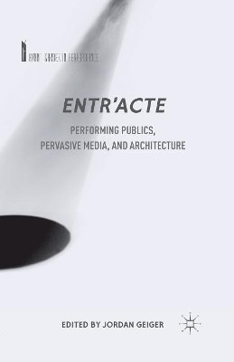 Entr'acte: Performing Publics, Pervasive Media, and Architecture by Jordan Geiger 9781349492800