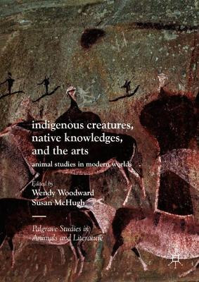 Indigenous Creatures, Native Knowledges, and the Arts: Animal Studies in Modern Worlds by Wendy Woodward 9783319568737