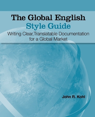 The Global English Style Guide: Writing Clear, Translatable Documentation for a Global Market by John R Kohl 9781599946573