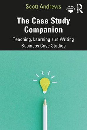 The Case Study Companion: Teaching, Learning and Writing Business Case Studies by Scott Andrews