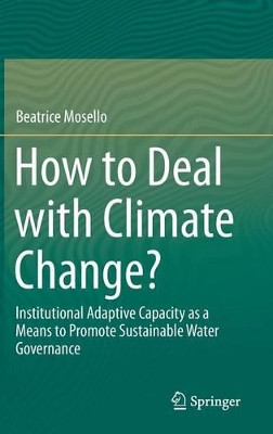 How to Deal with Climate Change?: Institutional Adaptive Capacity as a Means to Promote Sustainable Water Governance by Beatrice Mosello 9783319153889