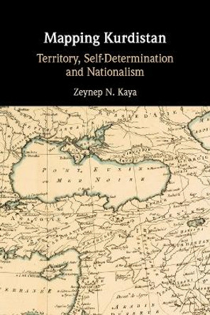Mapping Kurdistan: Territory, Self-Determination and Nationalism by Zeynep N. Kaya 9781108465397