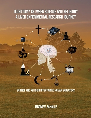 Dichotomy Between Science and Religion? A Lived Experimental Research Journey: Science and Religion Interwined Human Endeavors by Jerome V Scholle 9781088013885