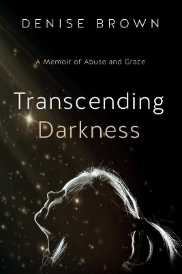 Transcending Darkness: A Memoir of Abuse and Grace by Denise Brown 9781950043347