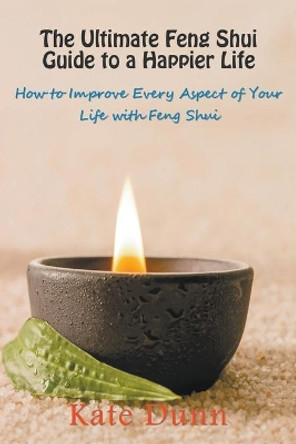 The Ultimate Feng Shui Guide to a Happier Life: How to Improve Every Aspect of Your Life with Feng Shui by Kate Dunn 9781634288712