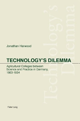 Technology's Dilemma: Agricultural Colleges Between Science and Practice in Germany, 1860-1934 by Jonathan Harwood 9783039102990