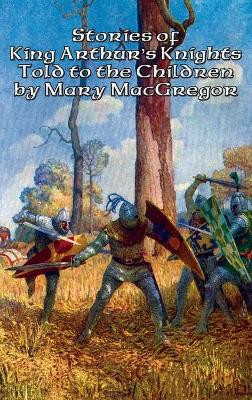 Stories of King Arthur's Knights Told to the Children by Mary MacGregor by Mary MacGregor 9781515421856