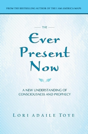 The Ever Present Now: A New Understanding of Consciousness and Prophecy by Lori Adaile Toye 9781880050507