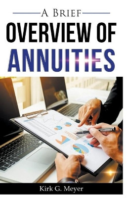 A Brief Overview of Annuities by Kirk G Meyer 9781393272588